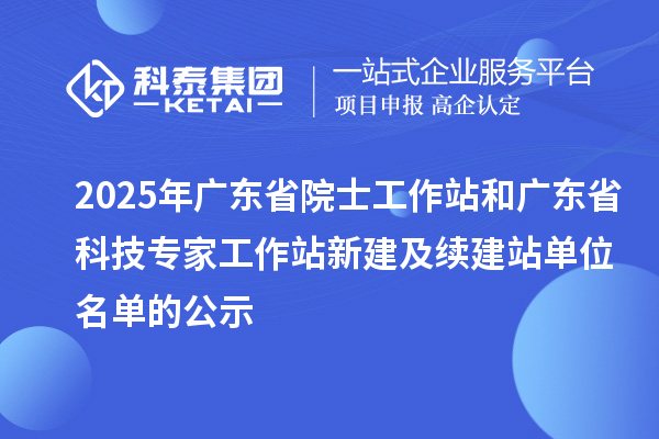 2025年廣東省院士工作站和廣東省科技專家工作站新建及續(xù)建站單位名單的公示