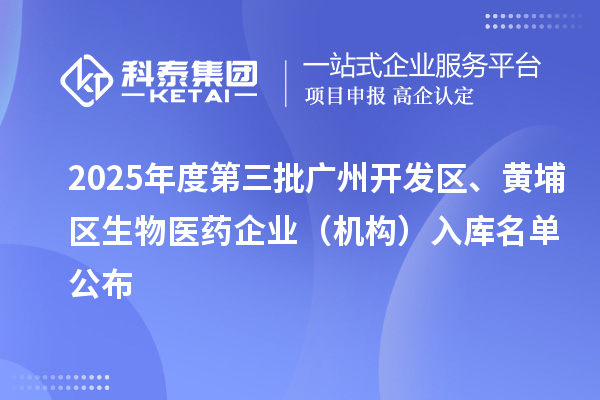2025年度第三批廣州開發(fā)區(qū)、黃埔區(qū)生物醫(yī)藥企業(yè)（機(jī)構(gòu)）入庫名單公布