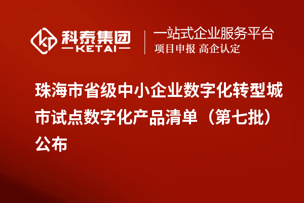 珠海市省級(jí)中小企業(yè)數(shù)字化轉(zhuǎn)型城市試點(diǎn)數(shù)字化產(chǎn)品清單（第七批）公布