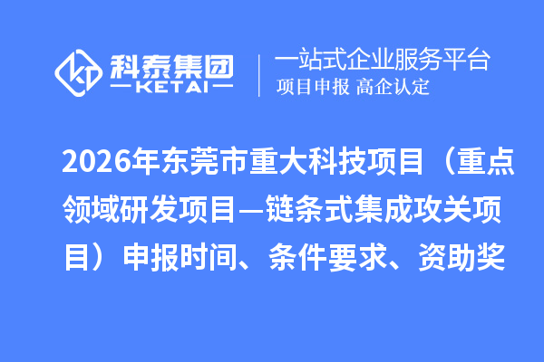2026年東莞市重大科技項目（重點領域研發項目—鏈條式集成攻關項目）申報時間、條件要求、資助獎勵