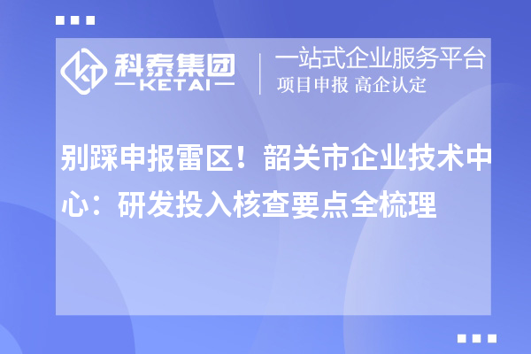 別踩申報雷區！韶關市企業技術中心：研發投入核查要點全梳理