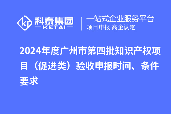 2024年度廣州市第四批知識產權項目（促進類）驗收申報時間、條件要求