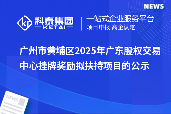 廣州市黃埔區2025年廣東股權交易中心掛牌獎勵擬扶持項目的公示
