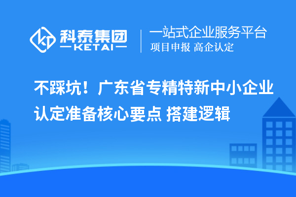 不踩坑！廣東省<a href=http://m.duckwijs.com/fuwu/zhuanjingtexin.html target=_blank class=infotextkey>專精特新中小企業</a>認定準備核心要點+搭建邏輯