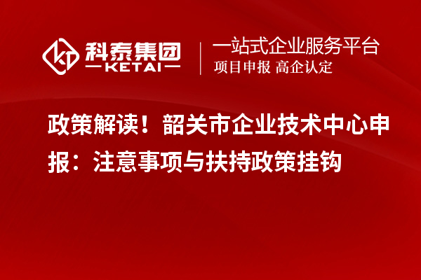 政策解讀！韶關市企業技術中心申報：注意事項與扶持政策掛鉤