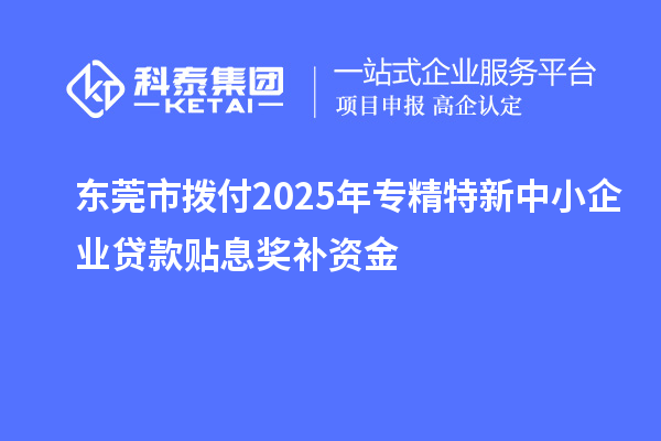 東莞市撥付2025年專精特新中小企業(yè)貸款貼息獎補資金