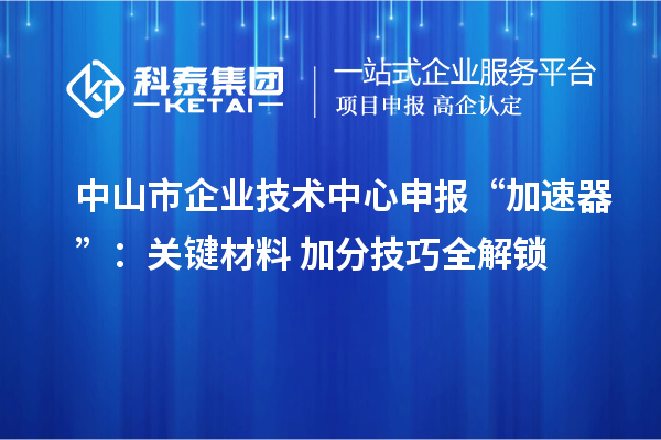 中山市企業技術中心申報“加速器”：關鍵材料+加分技巧全解鎖