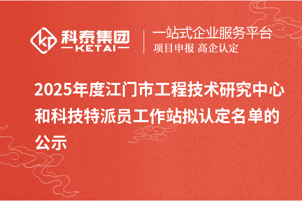 2025年度江門市工程技術研究中心和科技特派員工作站擬認定名單的公示