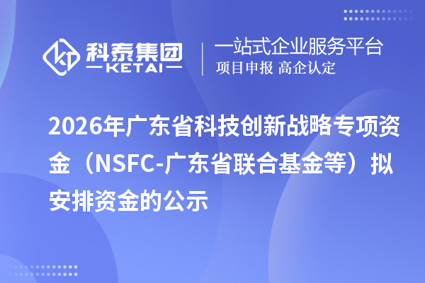 2026年廣東省科技創新戰略專項資金（NSFC-廣東省聯合基金等）擬安排資金的公示
