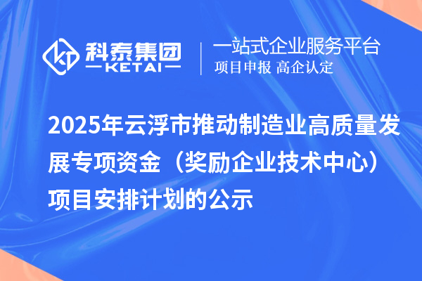 2025年云浮市推動制造業高質量發展專項資金（獎勵企業技術中心）項目安排計劃的公示