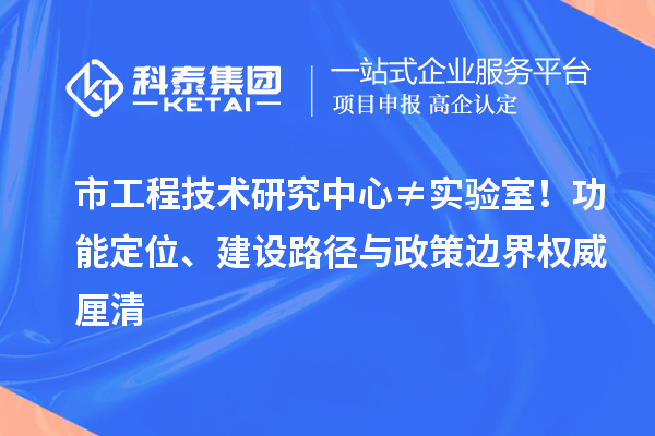 市工程技術研究中心 ≠ 實驗室！功能定位、建設路徑與政策邊界權威厘清