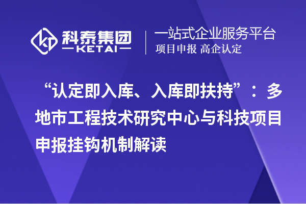 “認定即入庫、入庫即扶持”：多地市工程技術研究中心與科技項目申報掛鉤機制解讀