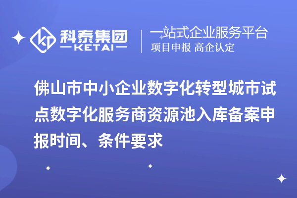 佛山市中小企業數字化轉型城市試點數字化服務商資源池入庫備案申報時間、條件要求