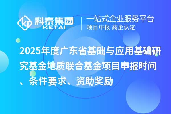 2025年度廣東省基礎與應用基礎研究基金地質聯合基金項目申報時間、條件要求、資助獎勵