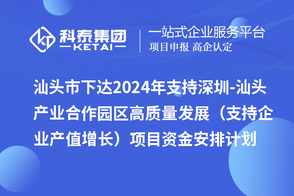 汕頭市下達(dá)2024年支持深圳-汕頭產(chǎn)業(yè)合作園區(qū)高質(zhì)量發(fā)展（支持企業(yè)產(chǎn)值增長(zhǎng)）項(xiàng)目資金安排計(jì)劃