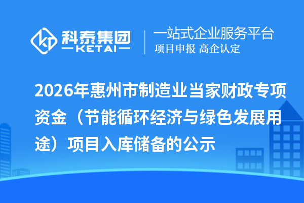 2026年惠州市制造業(yè)當家財政專項資金（節(jié)能循環(huán)經(jīng)濟與綠色發(fā)展用途） 項目入庫儲備的公示