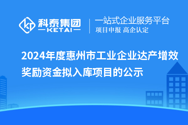 2024年度惠州市工業(yè)企業(yè)達(dá)產(chǎn)增效獎(jiǎng)勵(lì)資金擬入庫(kù)項(xiàng)目的公示