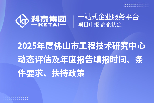 2025年度佛山市工程技術研究中心動態評估及年度報告填報時間、條件要求、扶持政策