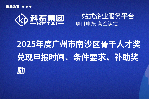 2025年度廣州市南沙區骨干人才獎兌現申報時間、條件要求、補助獎勵