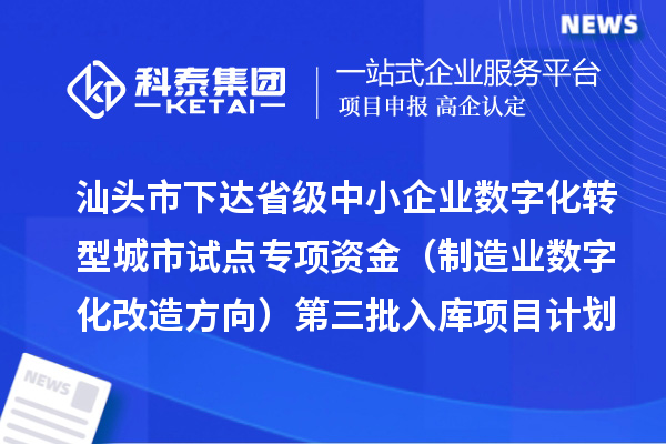 汕頭市下達省級中小企業數字化轉型城市試點專項資金（制造業數字化改造方向）第三批入庫項目計劃