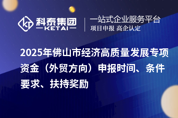 2025年佛山市經濟高質量發展專項資金（外貿方向）申報時間、條件要求、扶持獎勵