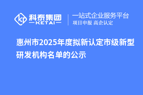 惠州市2025年度擬新認定市級新型研發機構名單的公示