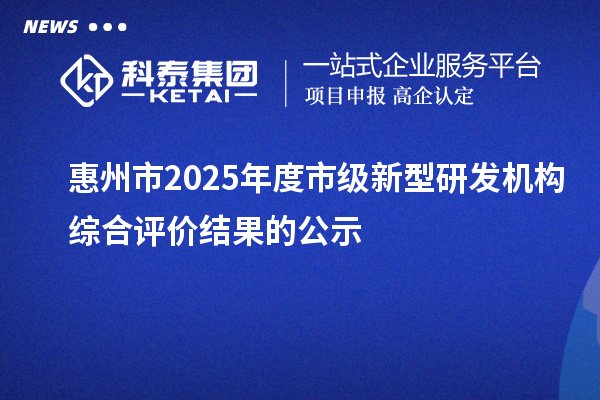 惠州市2025年度市級新型研發機構綜合評價結果的公示