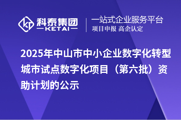 2025年中山市中小企業(yè)數(shù)字化轉(zhuǎn)型城市試點(diǎn)數(shù)字化項(xiàng)目（第六批）資助計(jì)劃的公示