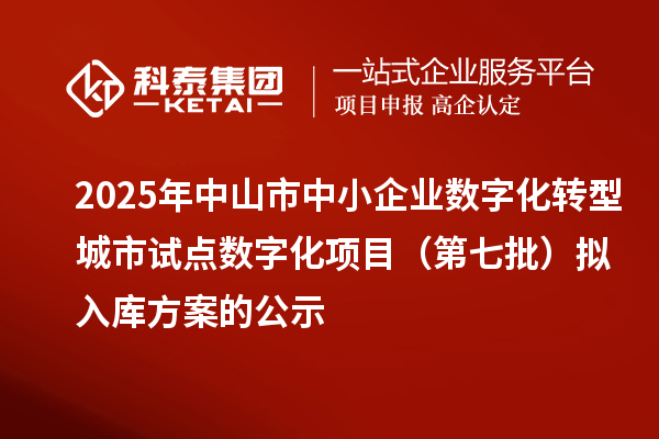2025年中山市中小企業(yè)數(shù)字化轉(zhuǎn)型城市試點(diǎn)數(shù)字化項(xiàng)目（第七批）擬入庫方案的公示