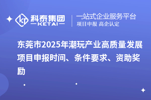 東莞市2025年潮玩產(chǎn)業(yè)高質(zhì)量發(fā)展<a href=http://m.duckwijs.com/shenbao.html target=_blank class=infotextkey>項目申報</a>時間、條件要求、資助獎勵