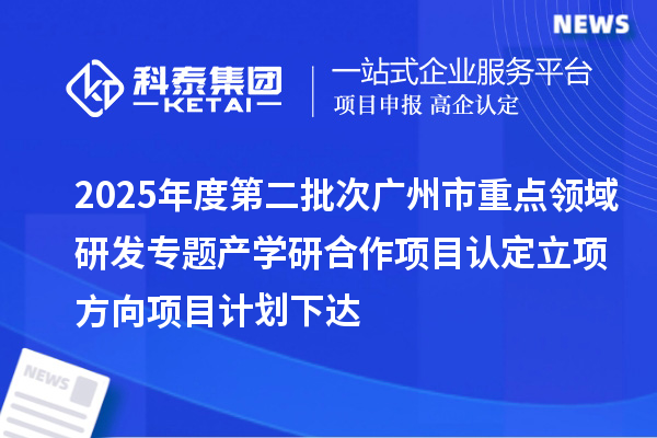 2025年度第二批次廣州市重點(diǎn)領(lǐng)域研發(fā)專題產(chǎn)學(xué)研合作項(xiàng)目認(rèn)定立項(xiàng)方向項(xiàng)目計(jì)劃下達(dá)