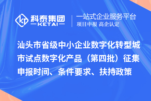 汕頭市省級中小企業數字化轉型城市試點數字化產品（第四批）征集申報時間、條件要求、扶持政策