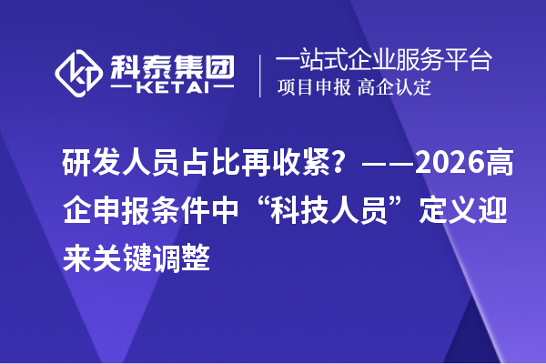 研發人員占比再收緊？——2026高企申報條件中“科技人員”定義迎來關鍵調整