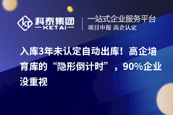 入庫3年未認定自動出庫！高企培育庫的“隱形倒計時”，90%企業沒重視