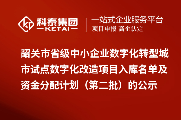 韶關市省級中小企業數字化轉型城市試點數字化改造項目入庫名單及資金分配計劃（第二批）的公示