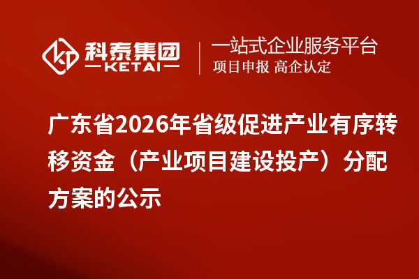 廣東省2026年省級促進產業有序轉移資金（產業項目建設投產）分配方案的公示