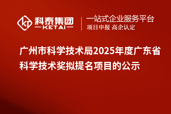 廣州市科學(xué)技術(shù)局2025年度廣東省科學(xué)技術(shù)獎(jiǎng)擬提名項(xiàng)目的公示