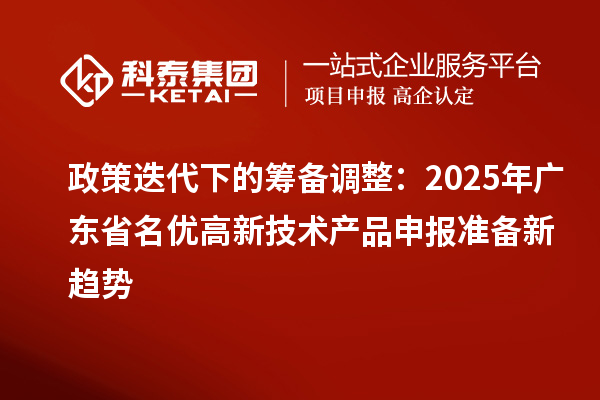 政策迭代下的籌備調整：2025年廣東省名優高新技術產品申報準備新趨勢