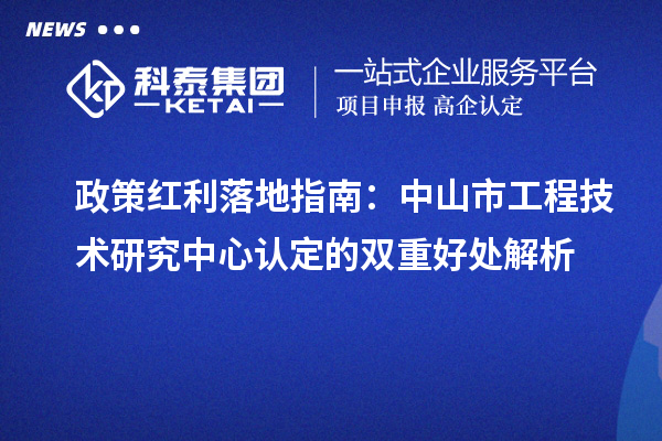 政策紅利落地指南：中山市工程技術(shù)研究中心認(rèn)定的雙重好處解析