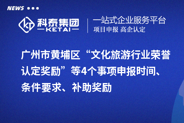 廣州市黃埔區“文化旅游行業榮譽認定獎勵”等4個事項申報時間、條件要求、補助獎勵