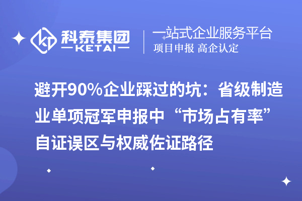 避開90%企業(yè)踩過的坑：省級(jí)制造業(yè)單項(xiàng)冠軍申報(bào)中“市場(chǎng)占有率”自證誤區(qū)與權(quán)威佐證路徑