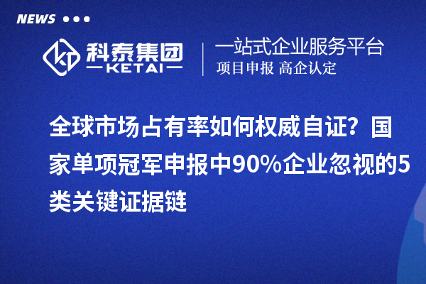 全球市場占有率如何權威自證？國家單項冠軍申報中90%企業忽視的5類關鍵證據鏈
