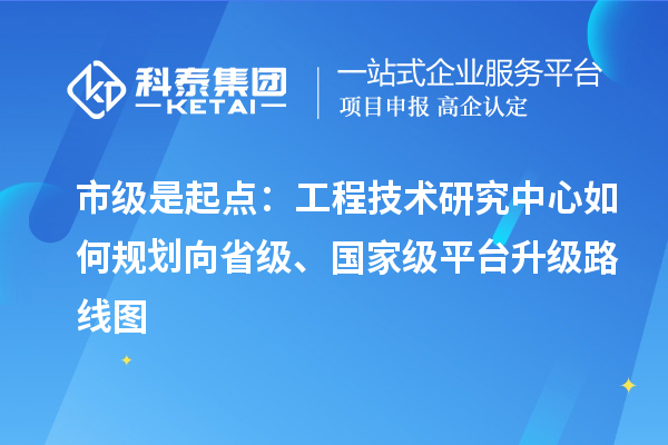 市級是起點：工程技術(shù)研究中心如何規(guī)劃向省級、國家級平臺升級路線圖