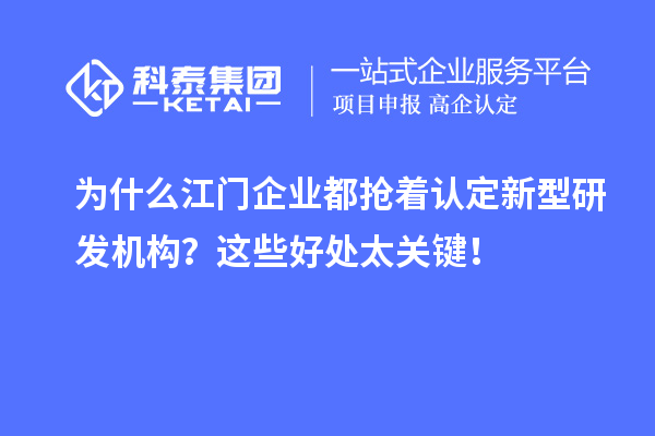 為什么江門企業(yè)都搶著認(rèn)定新型研發(fā)機(jī)構(gòu)？這些好處太關(guān)鍵！