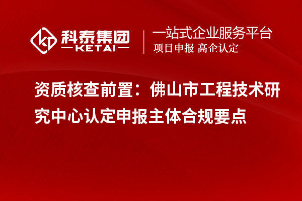 資質(zhì)核查前置：佛山市工程技術(shù)研究中心認(rèn)定申報主體合規(guī)要點