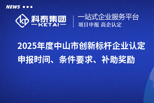 2025年度中山市創新標桿企業認定申報時間、條件要求、補助獎勵