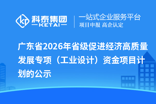 廣東省2026年省級促進經濟高質量發展專項（工業設計）資金項目計劃的公示