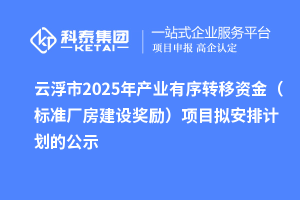 云浮市2025年產業有序轉移資金（標準廠房建設獎勵）項目擬安排計劃的公示