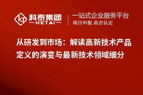 從研發(fā)到市場(chǎng)：解讀高新技術(shù)產(chǎn)品定義的演變與最新技術(shù)領(lǐng)域細(xì)分