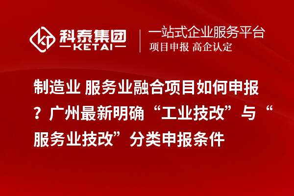 制造業+服務業融合項目如何申報？廣州最新明確“工業技改”與“服務業技改”分類申報條件